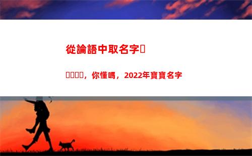 從論語中取名字，你懂嗎，2022年寶寶名字(從論語中取公司名字)